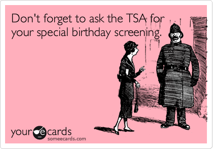 Don't forget to ask the TSA for
your special birthday screening.