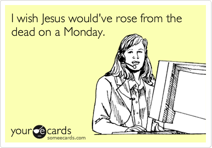 I wish Jesus would've rose from the dead on a Monday. 
