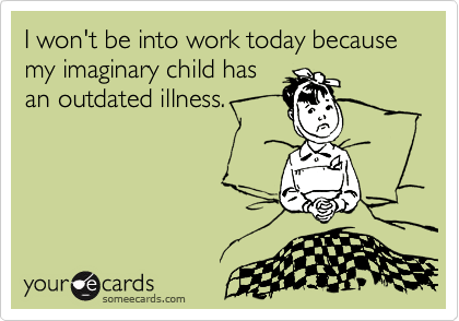 I won't be into work today because my imaginary child has
an outdated illness.
