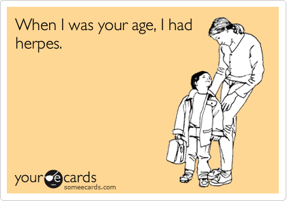 When I was your age, I had
herpes.