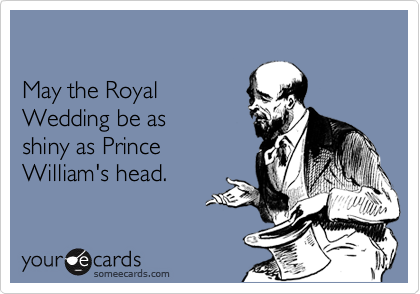 

May the Royal
Wedding be as 
shiny as Prince 
William's head.