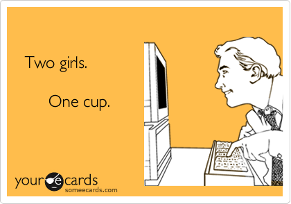 

  Two girls.

       One cup.