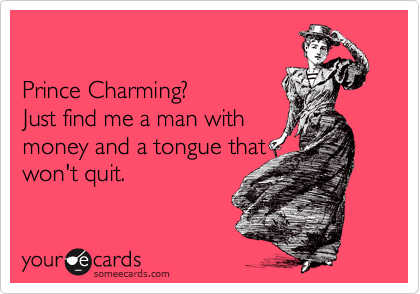  

Prince Charming?
Just find me a man with
money and a tongue that
won't quit.