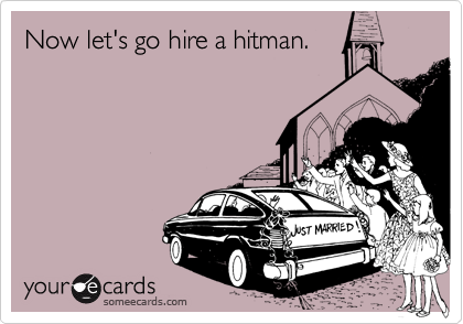 Now let's go hire a hitman.