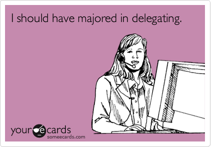 I should have majored in delegating. 