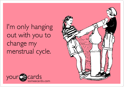 

I'm only hanging
out with you to
change my
menstrual cycle.