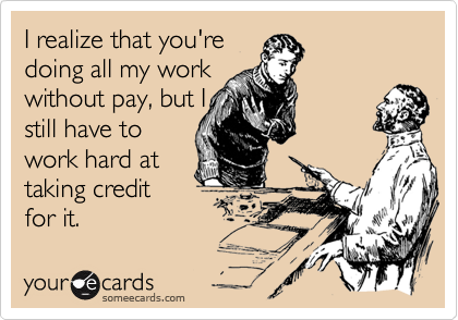 I realize that you're
doing all my work
without pay, but I
still have to
work hard at
taking credit
for it. 