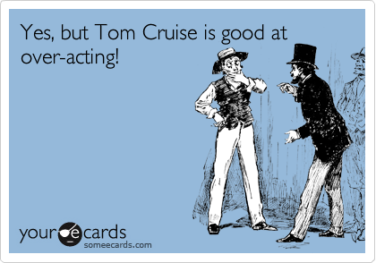 Yes, but Tom Cruise is good at
over-acting!