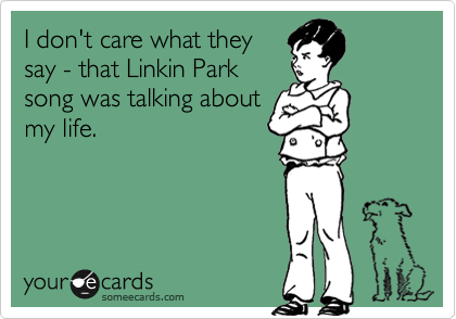 I don't care what they
say - that Linkin Park
song was talking about
my life.