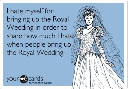 I hate myself for
bringing up the Royal
Wedding in order to
share how much I hate
when people bring up
the Royal Wedding.