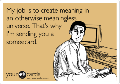 My job is to create meaning in
an otherwise meaningless
universe. That's why
I'm sending you a
someecard.
 