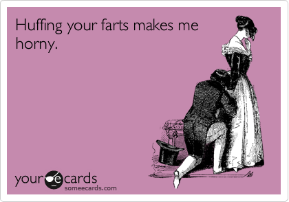 Huffing your farts makes me
horny.