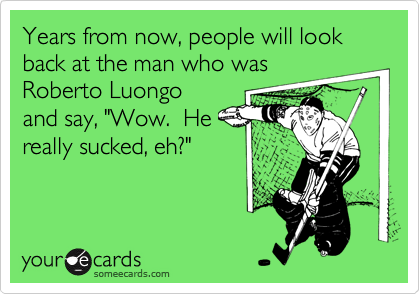 Years from now, people will look back at the man who was
Roberto Luongo
and say, "Wow.  He
really sucked, eh?"