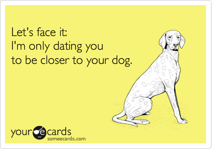 
Let's face it: 
I'm only dating you
to be closer to your dog.