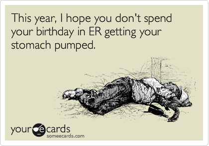 This year, I hope you don't spend your birthday in ER getting your stomach pumped.