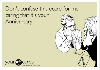Don't confuse this ecard for me caring that it's your
Anniversary.