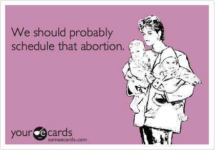 
We should probably
schedule that abortion.