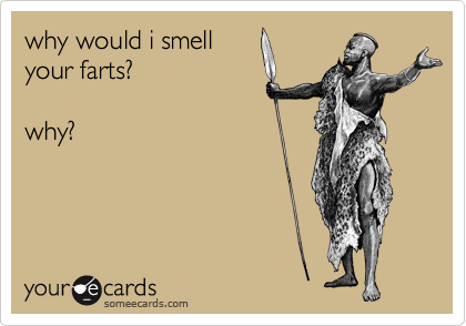 why would i smell
your farts?

why?