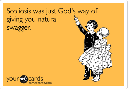 Scoliosis was just God's way of giving you natural
swagger.