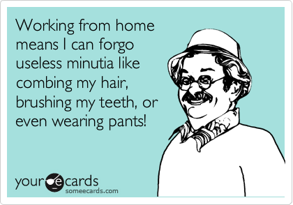 Working from home
means I can forgo
useless minutia like
combing my hair,
brushing my teeth, or
even wearing pants!