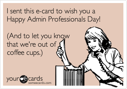 I sent this e-card to wish you a Happy Admin Professionals Day!

%28And to let you know
that we're out of
coffee cups.%29
