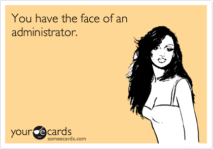 You have the face of an administrator.