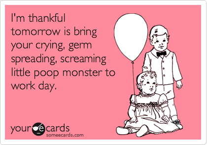I'm thankful
tomorrow is bring
your crying, germ
spreading, screaming  
little poop monster to
work day.  