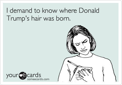 I demand to know where Donald Trump's hair was born.