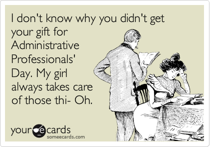 I don't know why you didn't get your gift for
Administrative
Professionals'
Day. My girl
always takes care
of those thi- Oh.