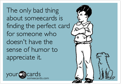 The only bad thing
about someecards is
finding the perfect card
for someone who
doesn't have the 
sense of humor to 
appreciate it.