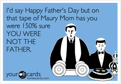 I'd say Happy Father's Day but on that tape of Maury Mom has you were 150% sure 
YOU WERE
NOT THE
FATHER.