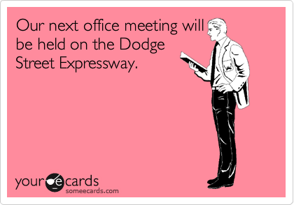 Our next office meeting will
be held on the Dodge
Street Expressway.