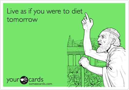 Live as if you were to diet
tomorrow