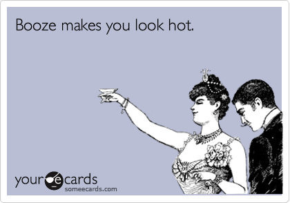 Booze makes you look hot.