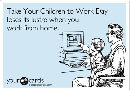 Take Your Children to Work Day loses its lustre when you
work from home. 