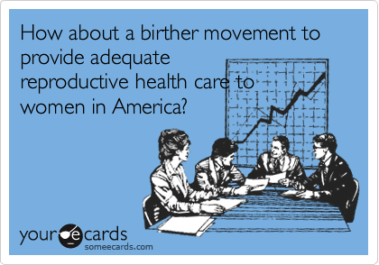How about a birther movement to provide adequate
reproductive health care to
women in America?
