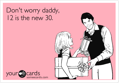 Don't worry daddy,
12 is the new 30.