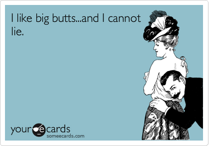 I like big butts...and I cannot
lie.