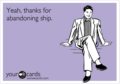 Yeah, thanks for
abandoning ship.