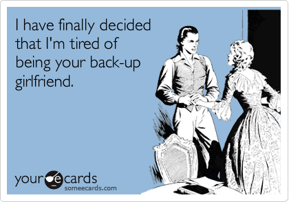 I have finally decided
that I'm tired of
being your back-up
girlfriend.