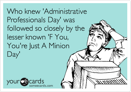Who knew 'Administrative Professionals Day' was
followed so closely by the
lesser known 'F You,
You're Just A Minion
Day'