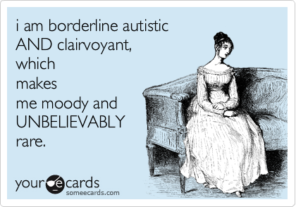 i am borderline autistic
AND clairvoyant, 
which
makes 
me moody and
UNBELIEVABLY
rare. 