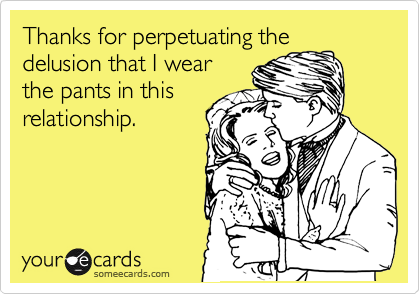 Thanks for perpetuating the
delusion that I wear
the pants in this
relationship.
