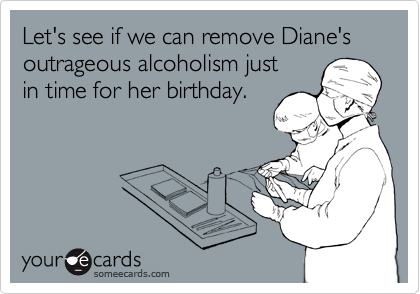 Let's see if we can remove Diane's outrageous alcoholism just
in time for her birthday.