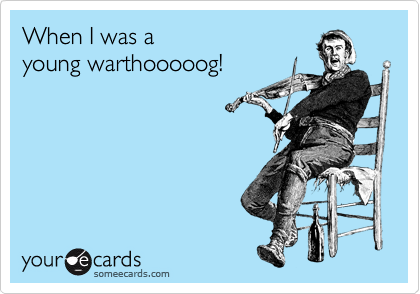 When I was a
young warthooooog!