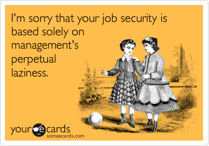I'm sorry that your job security is based solely on
management's
perpetual 
laziness.