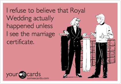 I refuse to believe that Royal
Wedding actually
happened unless
I see the marriage
certificate.