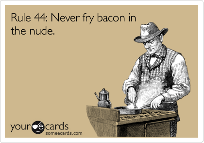 Rule 44: Never fry bacon in
the nude.