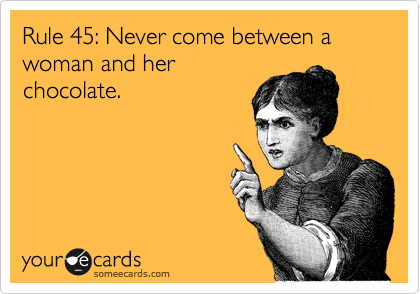 Rule 45: Never come between a woman and her
chocolate.
