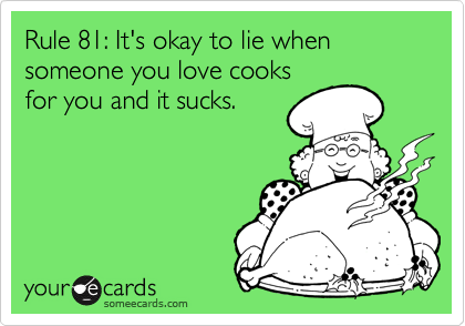 Rule 81: It's okay to lie when someone you love cooks
for you and it sucks.